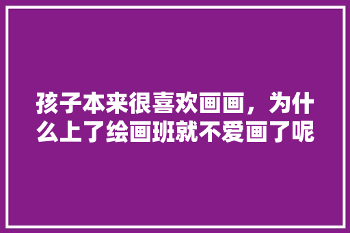 孩子本来很喜欢画画，为什么上了绘画班就不爱画了呢，山西特产小吃简笔画 孩子本来很喜欢画画，为什么上了绘画班就不爱画了呢，山西特产小吃简笔画 旅行资讯
