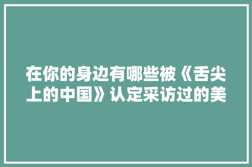 在你的身边有哪些被《舌尖上的中国》认定采访过的美味小吃，街头采访美食 在你的身边有哪些被《舌尖上的中国》认定采访过的美味小吃，街头采访美食 美食推荐