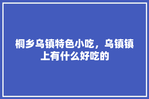 桐乡乌镇特色小吃，乌镇镇上有什么好吃的 桐乡乌镇特色小吃，乌镇镇上有什么好吃的 健康建议