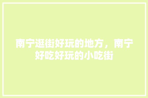 南宁逛街好玩的地方，南宁好吃好玩的小吃街 南宁逛街好玩的地方，南宁好吃好玩的小吃街 健康建议