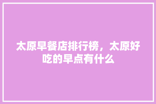 太原早餐店排行榜，太原好吃的早点有什么 太原早餐店排行榜，太原好吃的早点有什么 家居窍门