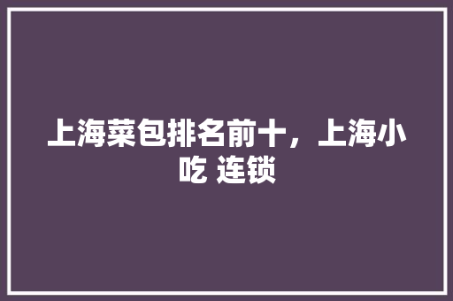 上海菜包排名前十，上海小吃 连锁 上海菜包排名前十，上海小吃 连锁 生活指南