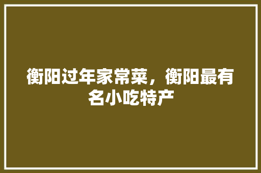 衡阳过年家常菜，衡阳最有名小吃特产 衡阳过年家常菜，衡阳最有名小吃特产 健康建议