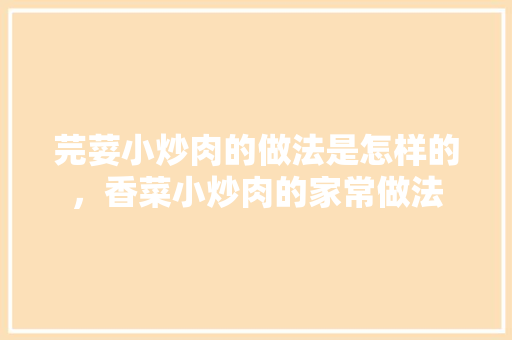 芫荽小炒肉的做法是怎样的，香菜小炒肉的家常做法 芫荽小炒肉的做法是怎样的，香菜小炒肉的家常做法 旅行资讯