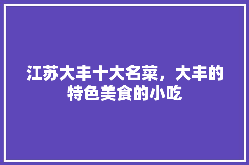江苏大丰十大名菜，大丰的特色美食的小吃 江苏大丰十大名菜，大丰的特色美食的小吃 旅行资讯