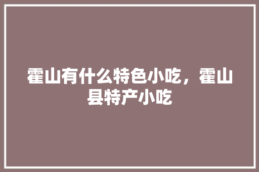 霍山有什么特色小吃，霍山县特产小吃 霍山有什么特色小吃，霍山县特产小吃 旅行资讯