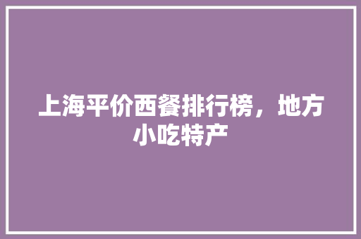 上海平价西餐排行榜，地方小吃特产 上海平价西餐排行榜，地方小吃特产 健康建议