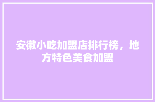 安徽小吃加盟店排行榜,地方特色美食加盟 生活指南 安徽小吃加盟店排行榜,地方特色美食加盟 安徽小吃加盟店排行榜,地方特色美食加盟 生活指南