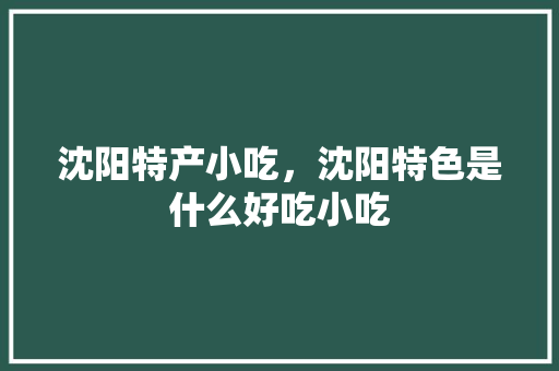 沈阳特产小吃，沈阳特色是什么好吃小吃 沈阳特产小吃，沈阳特色是什么好吃小吃 旅行资讯