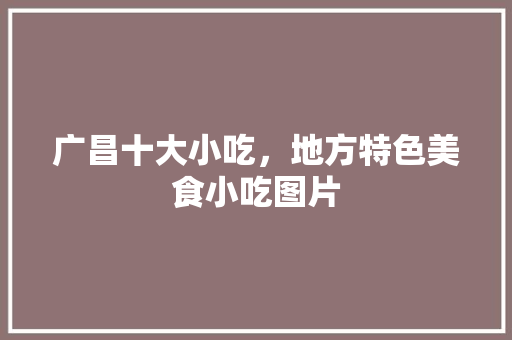广昌十大小吃，地方特色美食小吃图片 广昌十大小吃，地方特色美食小吃图片 旅行资讯