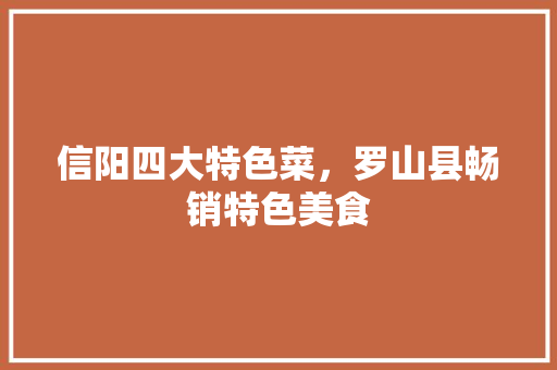 信阳四大特色菜,罗山县畅销特色美食 旅行资讯 信阳四大特色菜,罗山县畅销特色美食 信阳四大特色菜,罗山县畅销特色美食 旅行资讯