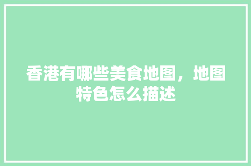 香港有哪些美食地图，地图特色怎么描述 香港有哪些美食地图，地图特色怎么描述 家居窍门