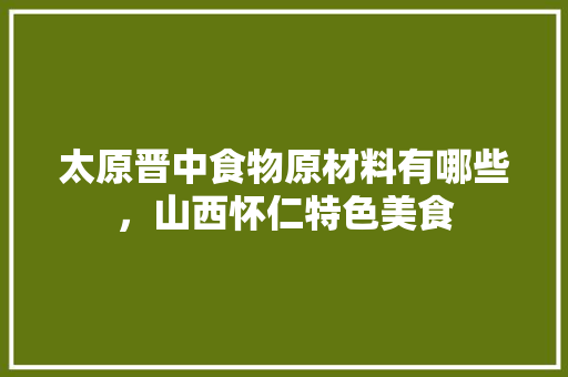 太原晋中食物原材料有哪些，山西怀仁特色美食