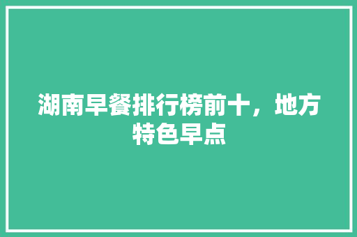 湖南早餐排行榜前十，地方特色早点 湖南早餐排行榜前十，地方特色早点 旅行资讯