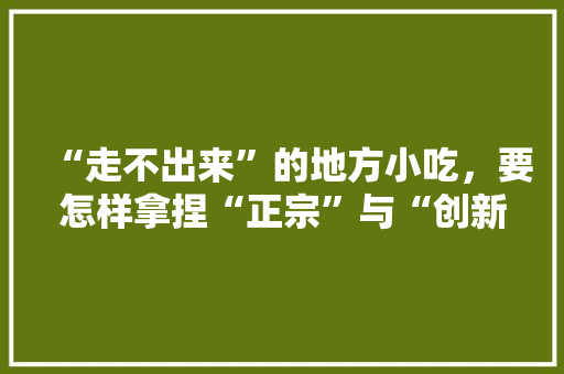 “走不出来”的地方小吃，要怎样拿捏“正宗”与“创新”的尺度，没有什么特色美食 “走不出来”的地方小吃，要怎样拿捏“正宗”与“创新”的尺度，没有什么特色美食 旅行资讯