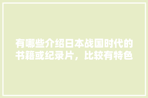 有哪些介绍日本战国时代的书籍或纪录片，比较有特色的小吃店名 有哪些介绍日本战国时代的书籍或纪录片，比较有特色的小吃店名 家居窍门