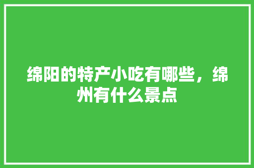 绵阳的特产小吃有哪些，绵州有什么景点 绵阳的特产小吃有哪些，绵州有什么景点 美食推荐