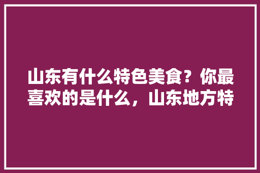 山东有什么特色美食？你最喜欢的是什么，山东地方特色美食小吃 山东有什么特色美食？你最喜欢的是什么，山东地方特色美食小吃 健康建议