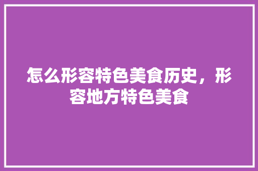 怎么形容特色美食历史，形容地方特色美食 怎么形容特色美食历史，形容地方特色美食 家居窍门
