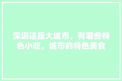 深圳这座大城市，有哪些特色小吃，城市的特色美食 深圳这座大城市，有哪些特色小吃，城市的特色美食 旅行资讯