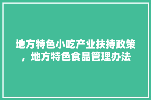 地方特色小吃产业扶持政策，地方特色食品管理办法 地方特色小吃产业扶持政策，地方特色食品管理办法 家居窍门