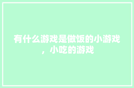 有什么游戏是做饭的小游戏,小吃的游戏 生活指南 有什么游戏是做饭的小游戏,小吃的游戏 有什么游戏是做饭的小游戏,小吃的游戏 生活指南