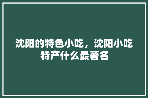 沈阳的特色小吃，沈阳小吃特产什么最著名 沈阳的特色小吃，沈阳小吃特产什么最著名 生活指南