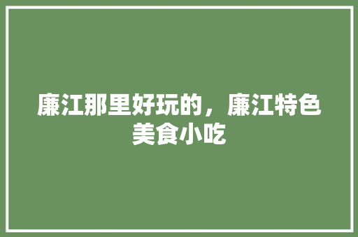 廉江那里好玩的，廉江特色美食小吃 廉江那里好玩的，廉江特色美食小吃 家居窍门