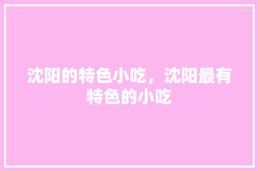 沈阳的特色小吃，沈阳最有特色的小吃 沈阳的特色小吃，沈阳最有特色的小吃 生活指南