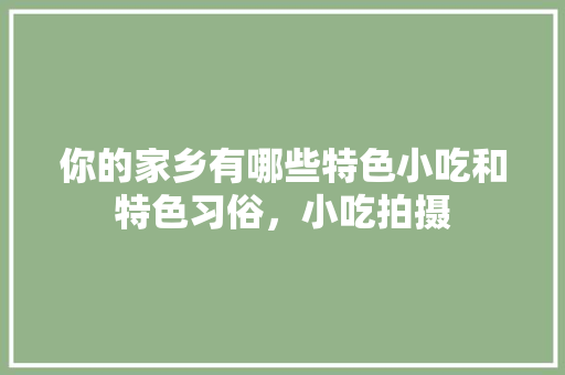 你的家乡有哪些特色小吃和特色习俗，小吃拍摄