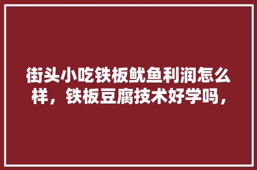 街头小吃铁板鱿鱼利润怎么样，铁板豆腐技术好学吗，日式铁板烧的做法教学，铁板豆腐街边小吃 街头小吃铁板鱿鱼利润怎么样，铁板豆腐技术好学吗，日式铁板烧的做法教学，铁板豆腐街边小吃 美食推荐