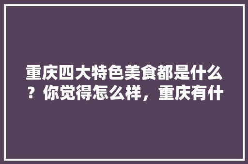 重庆四大特色美食都是什么？你觉得怎么样，重庆有什么特色的小吃 重庆四大特色美食都是什么？你觉得怎么样，重庆有什么特色的小吃 美食推荐