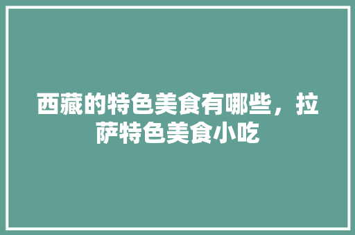 西藏的特色美食有哪些，拉萨特色美食小吃 西藏的特色美食有哪些，拉萨特色美食小吃 美食推荐