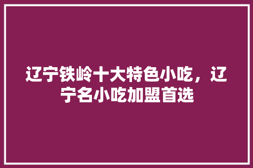 辽宁铁岭十大特色小吃，辽宁名小吃加盟首选 辽宁铁岭十大特色小吃，辽宁名小吃加盟首选 家居窍门