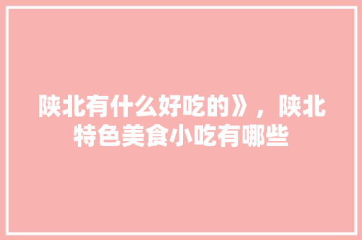 陕北有什么好吃的》，陕北特色美食小吃有哪些 陕北有什么好吃的》，陕北特色美食小吃有哪些 旅行资讯
