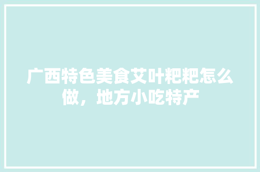 广西特色美食艾叶粑粑怎么做，地方小吃特产