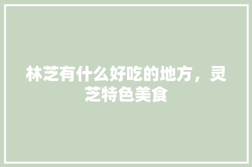 林芝有什么好吃的地方，灵芝特色美食 林芝有什么好吃的地方，灵芝特色美食 美食推荐