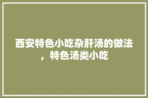 西安特色小吃杂肝汤的做法，特色汤类小吃 西安特色小吃杂肝汤的做法，特色汤类小吃 美食推荐