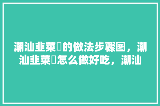 潮汕韭菜粿的做法步骤图，潮汕韭菜粿怎么做好吃，潮汕的韭菜粿怎么做窍门