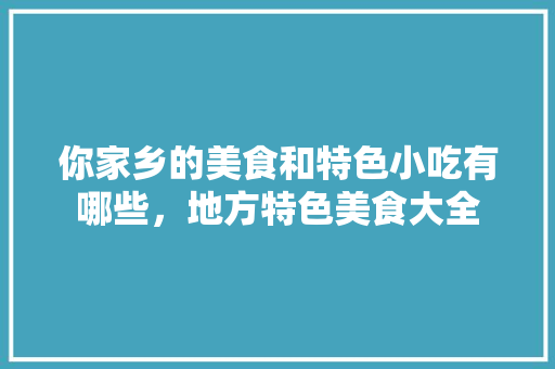 你家乡的美食和特色小吃有哪些，地方特色美食大全