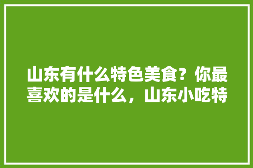 山东有什么特色美食？你最喜欢的是什么，山东小吃特色美食 山东有什么特色美食？你最喜欢的是什么，山东小吃特色美食 旅行资讯