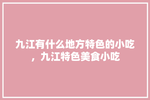 九江有什么地方特色的小吃，九江特色美食小吃 九江有什么地方特色的小吃，九江特色美食小吃 美食推荐