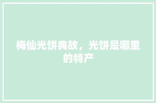 梅仙光饼典故，光饼是哪里的特产 梅仙光饼典故，光饼是哪里的特产 健康建议