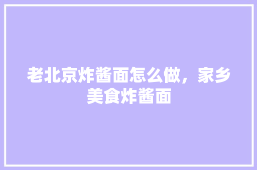 老北京炸酱面怎么做，家乡美食炸酱面 老北京炸酱面怎么做，家乡美食炸酱面 健康建议