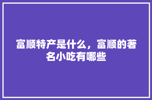 富顺特产是什么，富顺的著名小吃有哪些 富顺特产是什么，富顺的著名小吃有哪些 家居窍门