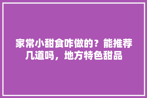 家常小甜食咋做的？能推荐几道吗，地方特色甜品 家常小甜食咋做的？能推荐几道吗，地方特色甜品 家居窍门