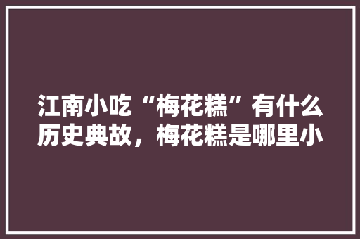 江南小吃“梅花糕”有什么历史典故，梅花糕是哪里小吃 江南小吃“梅花糕”有什么历史典故，梅花糕是哪里小吃 旅行资讯