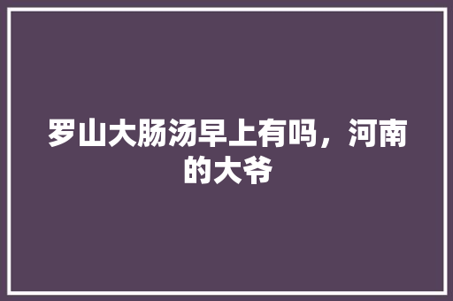 罗山大肠汤早上有吗，河南的大爷 罗山大肠汤早上有吗，河南的大爷 旅行资讯