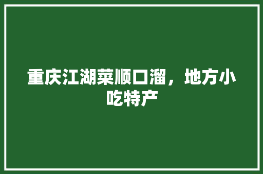 重庆江湖菜顺口溜，地方小吃特产 重庆江湖菜顺口溜，地方小吃特产 美食推荐