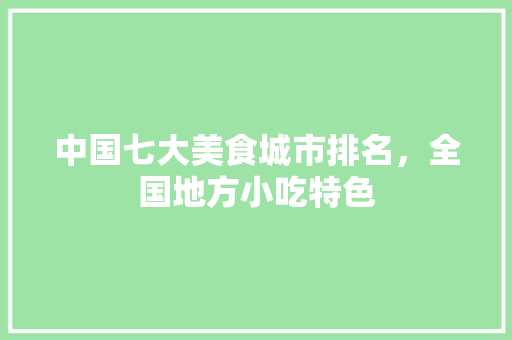 中国七大美食城市排名，全国地方小吃特色 中国七大美食城市排名，全国地方小吃特色 健康建议